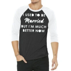 I Used To Be Married But I'm Much Better Now 3/4 Sleeve Shirt